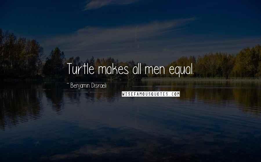 Benjamin Disraeli Quotes: Turtle makes all men equal.