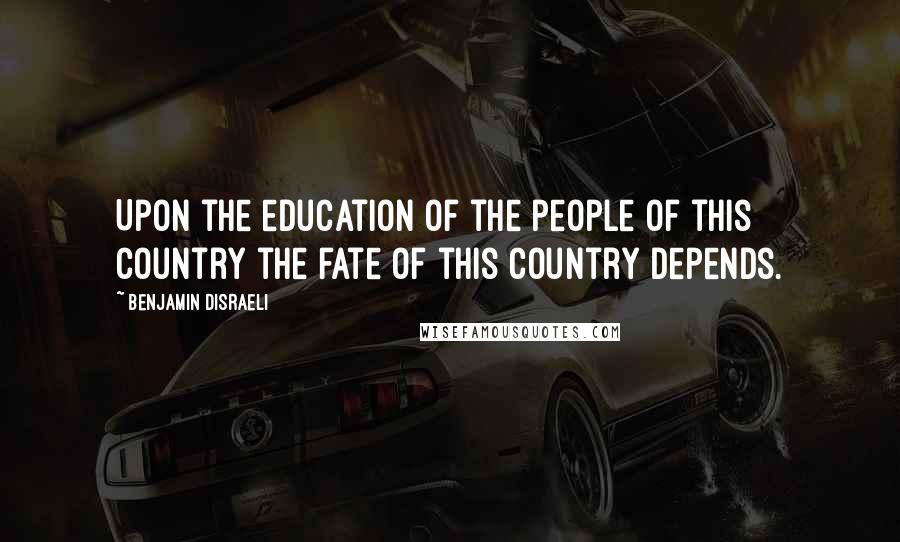 Benjamin Disraeli Quotes: Upon the education of the people of this country the fate of this country depends.