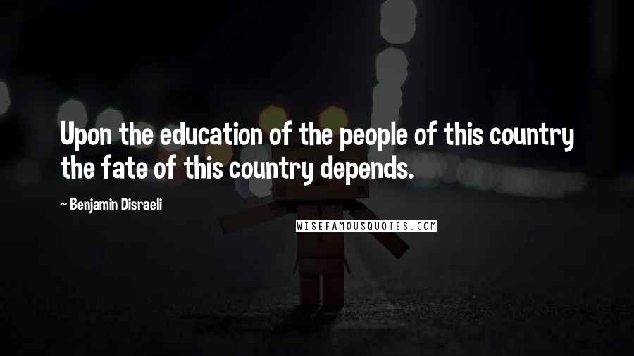 Benjamin Disraeli Quotes: Upon the education of the people of this country the fate of this country depends.