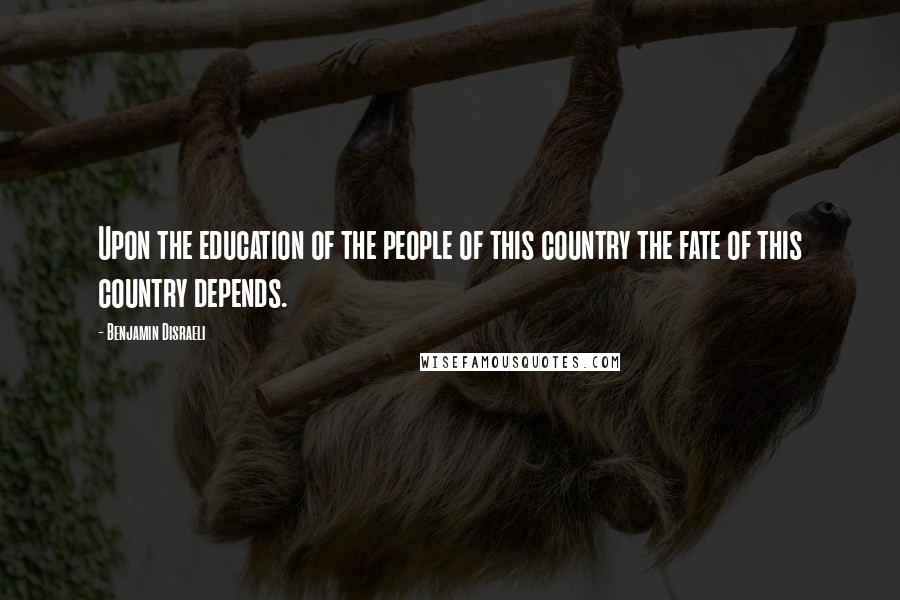 Benjamin Disraeli Quotes: Upon the education of the people of this country the fate of this country depends.
