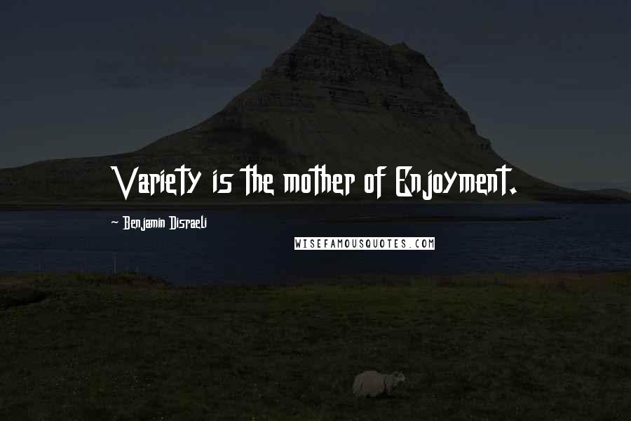 Benjamin Disraeli Quotes: Variety is the mother of Enjoyment.