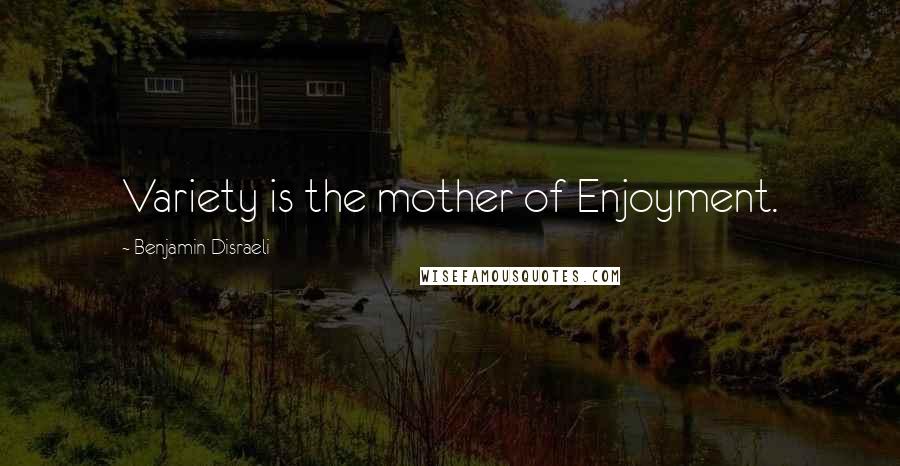 Benjamin Disraeli Quotes: Variety is the mother of Enjoyment.