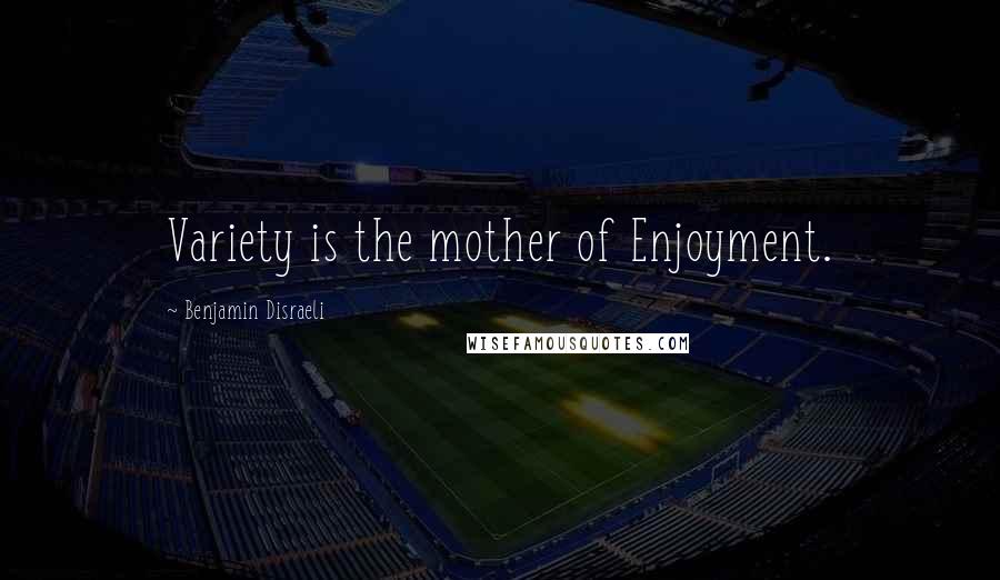 Benjamin Disraeli Quotes: Variety is the mother of Enjoyment.