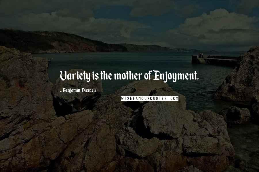 Benjamin Disraeli Quotes: Variety is the mother of Enjoyment.