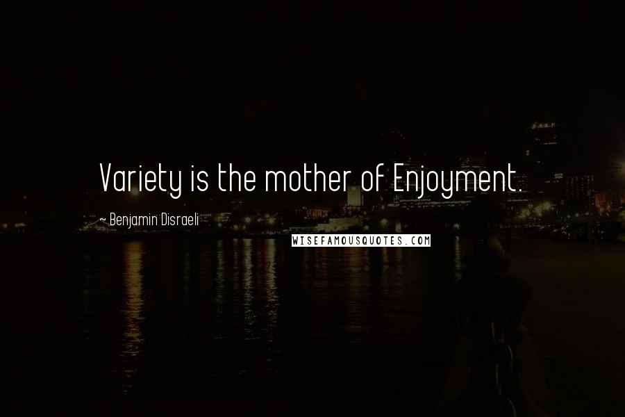 Benjamin Disraeli Quotes: Variety is the mother of Enjoyment.