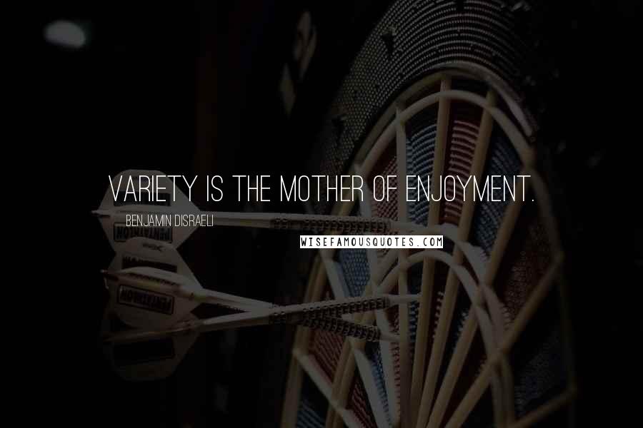 Benjamin Disraeli Quotes: Variety is the mother of Enjoyment.