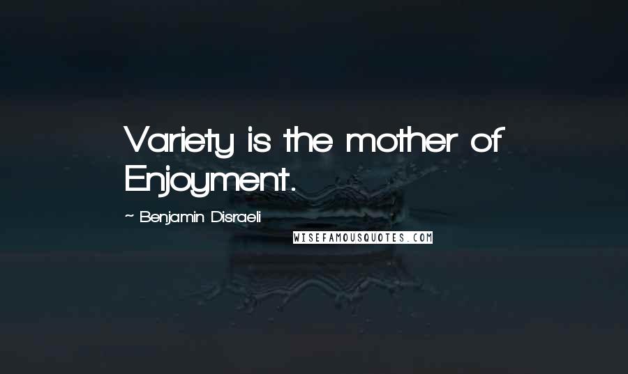 Benjamin Disraeli Quotes: Variety is the mother of Enjoyment.