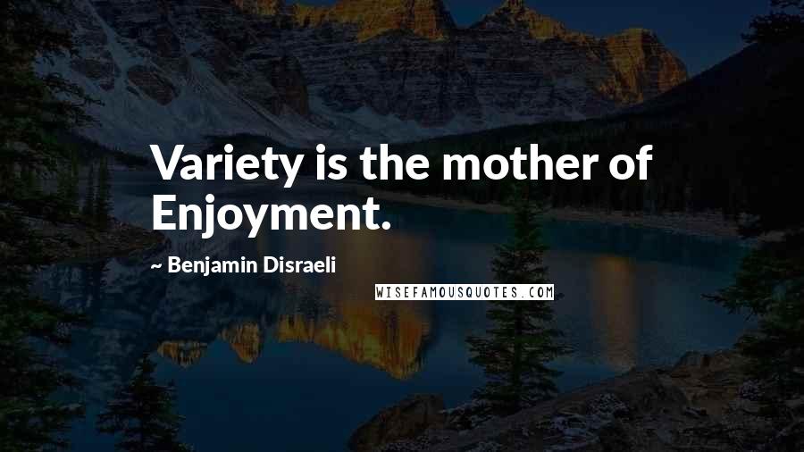 Benjamin Disraeli Quotes: Variety is the mother of Enjoyment.