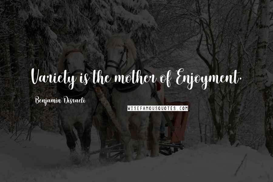 Benjamin Disraeli Quotes: Variety is the mother of Enjoyment.