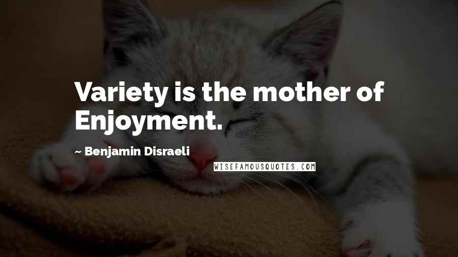 Benjamin Disraeli Quotes: Variety is the mother of Enjoyment.
