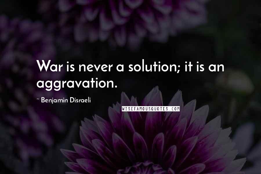 Benjamin Disraeli Quotes: War is never a solution; it is an aggravation.
