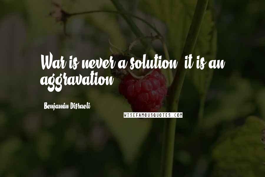Benjamin Disraeli Quotes: War is never a solution; it is an aggravation.