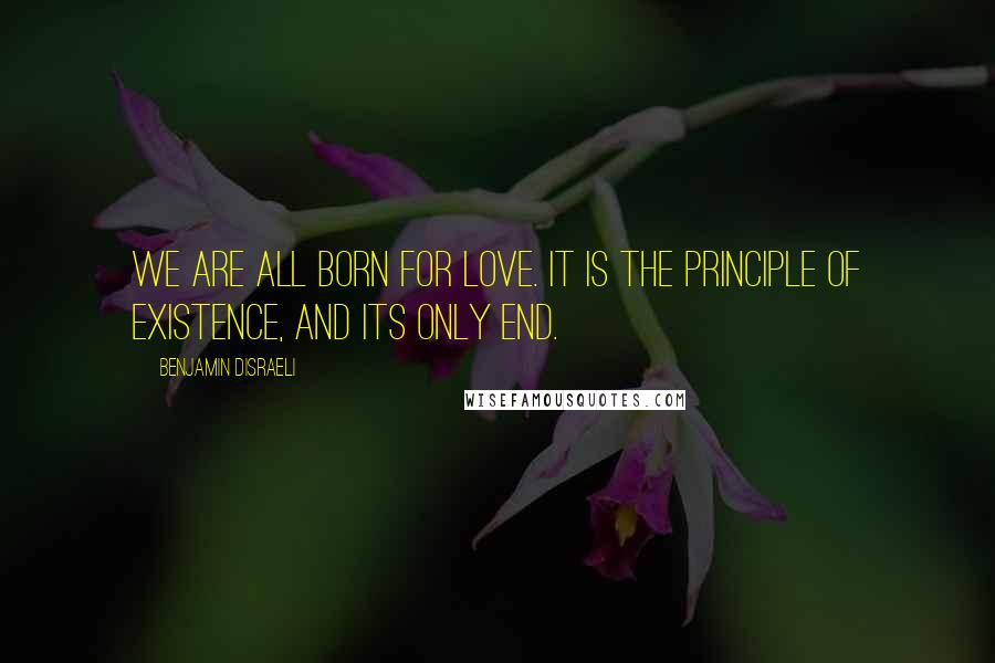 Benjamin Disraeli Quotes: We are all born for love. It is the principle of existence, and its only end.