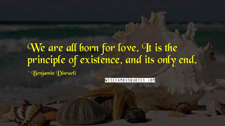 Benjamin Disraeli Quotes: We are all born for love. It is the principle of existence, and its only end.