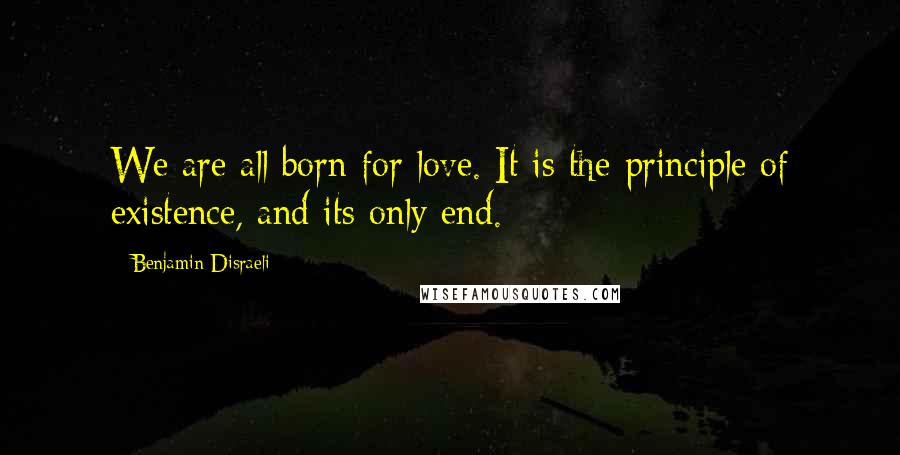 Benjamin Disraeli Quotes: We are all born for love. It is the principle of existence, and its only end.