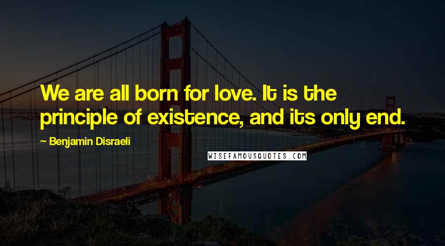 Benjamin Disraeli Quotes: We are all born for love. It is the principle of existence, and its only end.