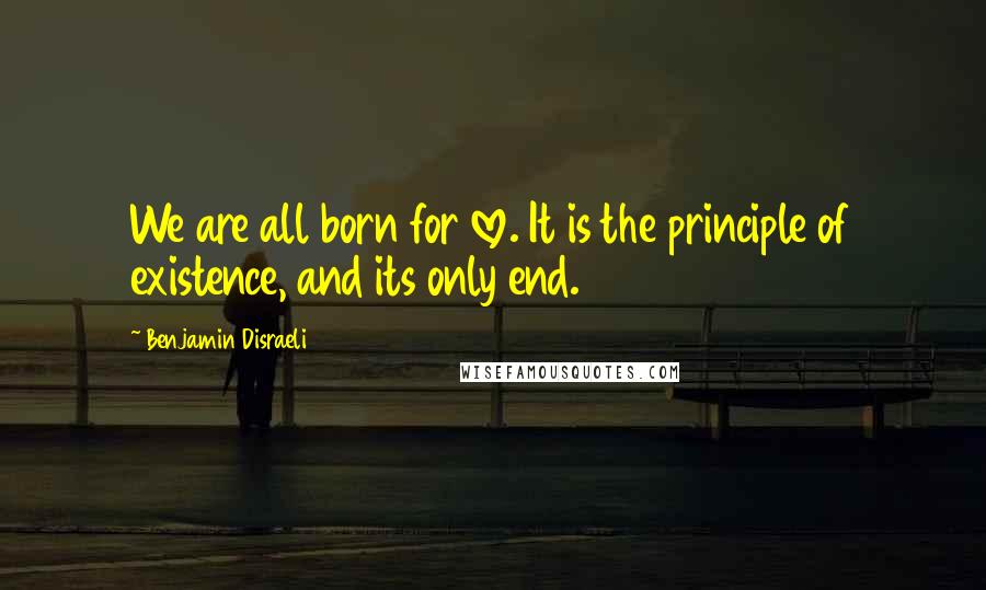 Benjamin Disraeli Quotes: We are all born for love. It is the principle of existence, and its only end.