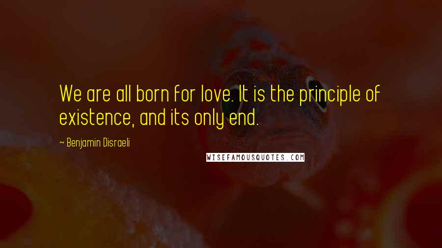 Benjamin Disraeli Quotes: We are all born for love. It is the principle of existence, and its only end.