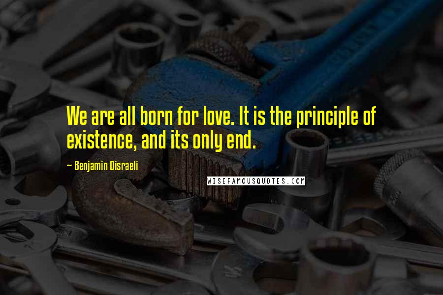 Benjamin Disraeli Quotes: We are all born for love. It is the principle of existence, and its only end.