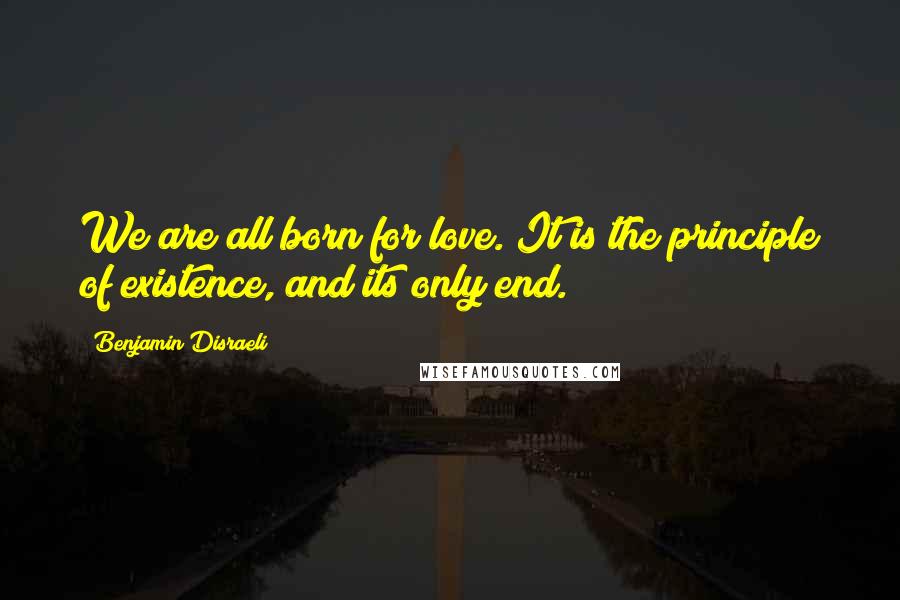 Benjamin Disraeli Quotes: We are all born for love. It is the principle of existence, and its only end.