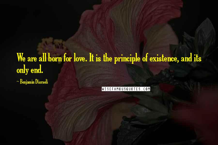 Benjamin Disraeli Quotes: We are all born for love. It is the principle of existence, and its only end.