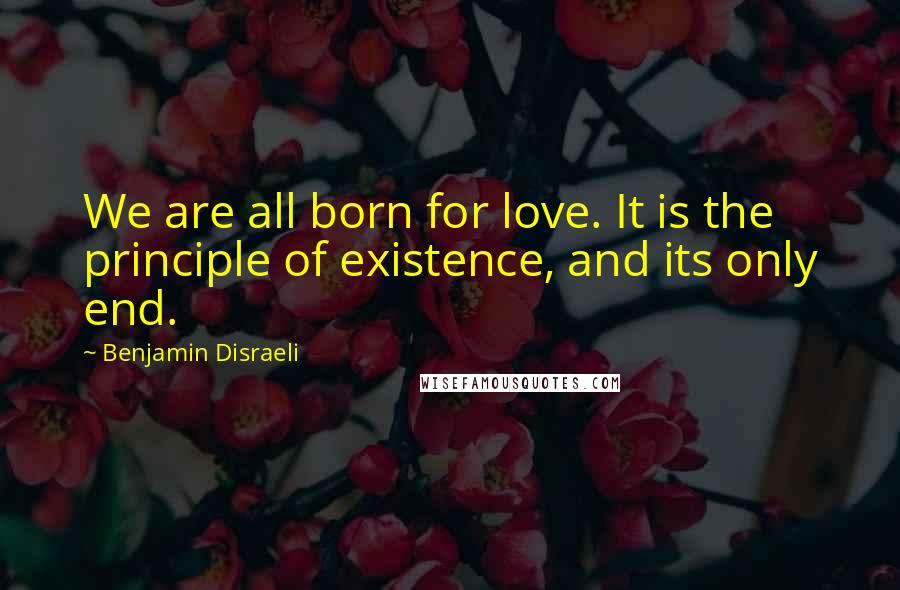 Benjamin Disraeli Quotes: We are all born for love. It is the principle of existence, and its only end.