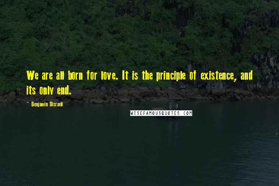 Benjamin Disraeli Quotes: We are all born for love. It is the principle of existence, and its only end.