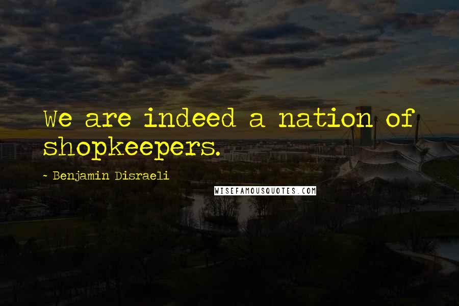 Benjamin Disraeli Quotes: We are indeed a nation of shopkeepers.