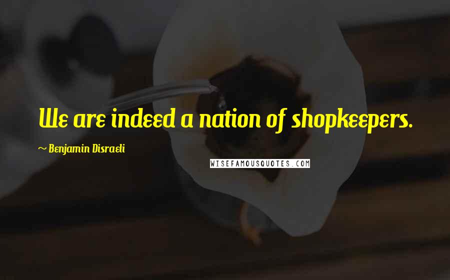 Benjamin Disraeli Quotes: We are indeed a nation of shopkeepers.