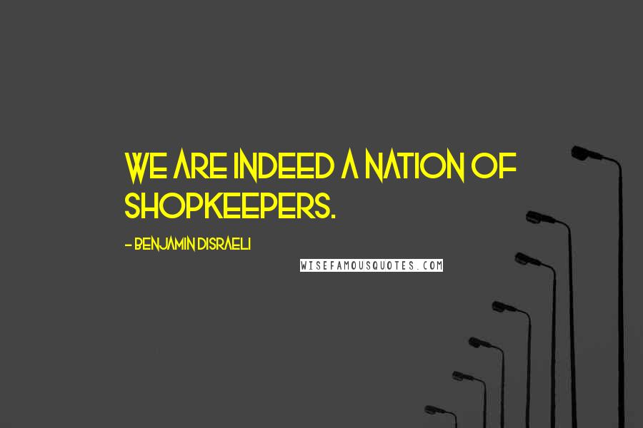 Benjamin Disraeli Quotes: We are indeed a nation of shopkeepers.