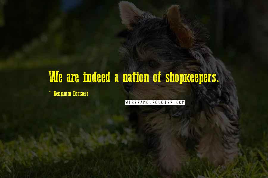 Benjamin Disraeli Quotes: We are indeed a nation of shopkeepers.