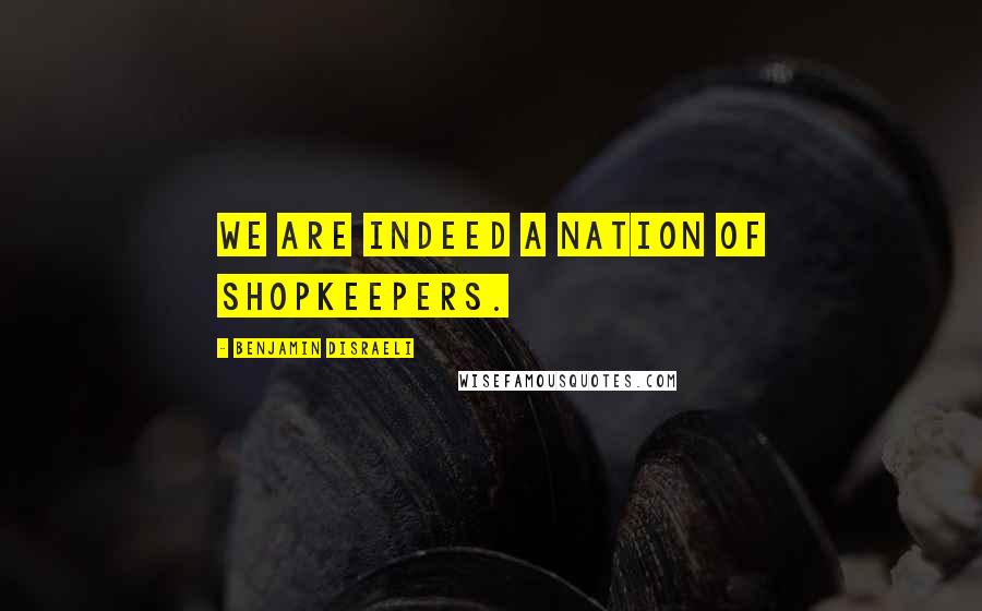 Benjamin Disraeli Quotes: We are indeed a nation of shopkeepers.