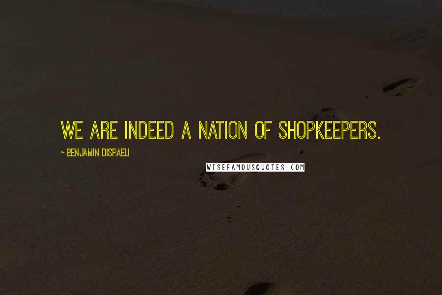 Benjamin Disraeli Quotes: We are indeed a nation of shopkeepers.