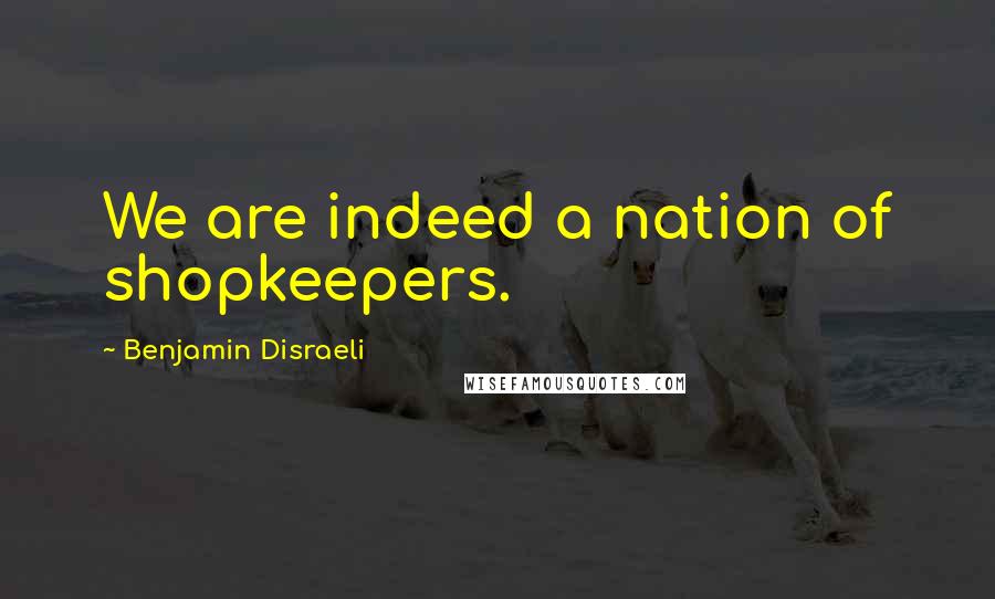 Benjamin Disraeli Quotes: We are indeed a nation of shopkeepers.