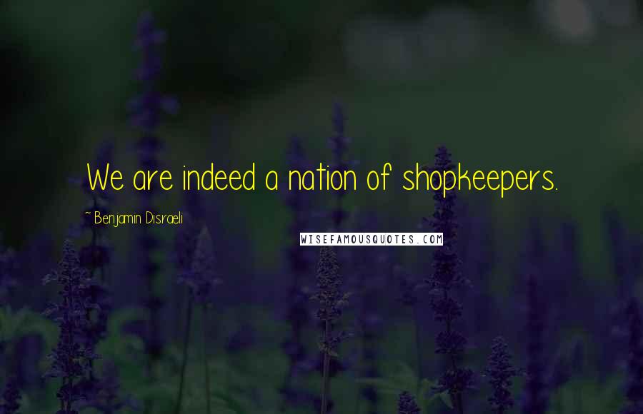 Benjamin Disraeli Quotes: We are indeed a nation of shopkeepers.