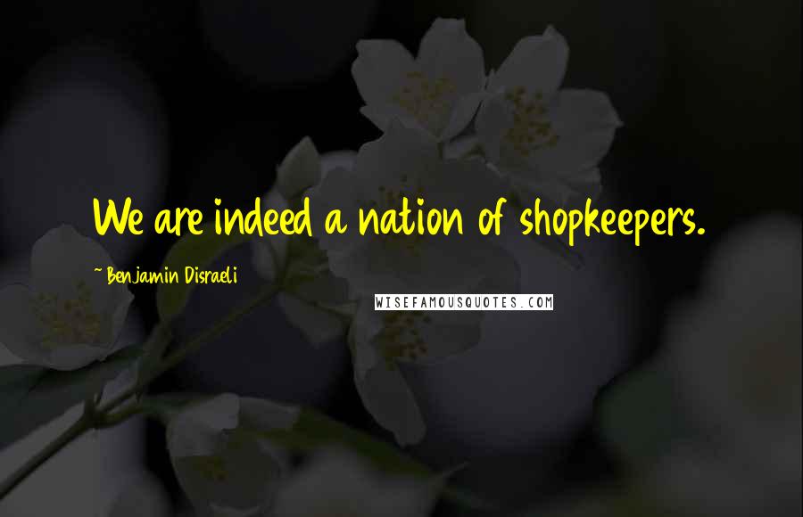 Benjamin Disraeli Quotes: We are indeed a nation of shopkeepers.