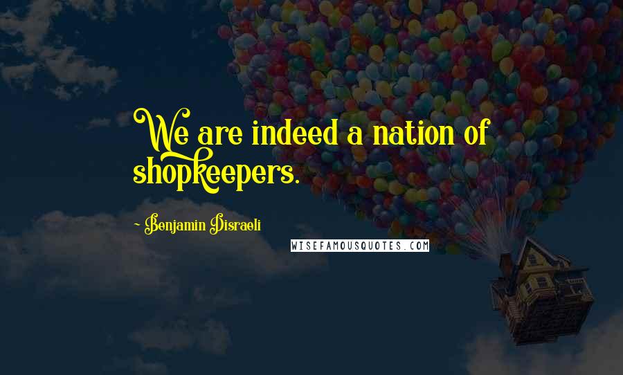 Benjamin Disraeli Quotes: We are indeed a nation of shopkeepers.