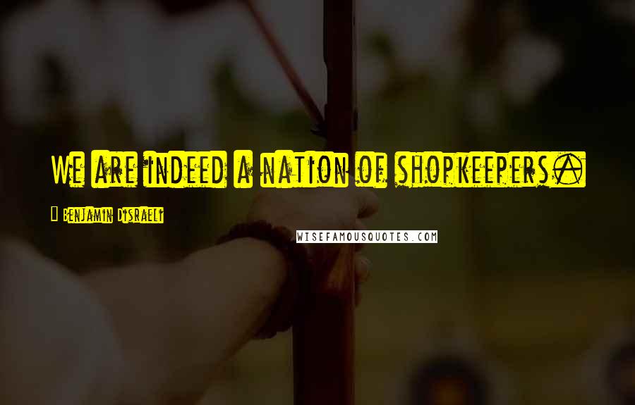 Benjamin Disraeli Quotes: We are indeed a nation of shopkeepers.