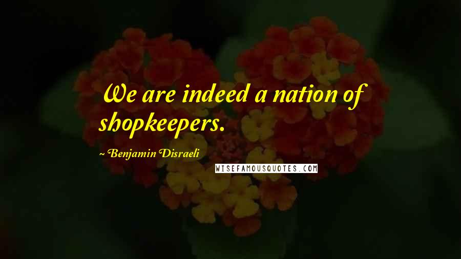 Benjamin Disraeli Quotes: We are indeed a nation of shopkeepers.