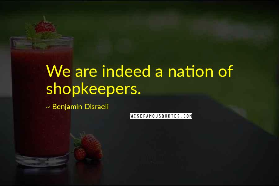 Benjamin Disraeli Quotes: We are indeed a nation of shopkeepers.