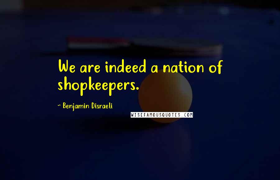 Benjamin Disraeli Quotes: We are indeed a nation of shopkeepers.