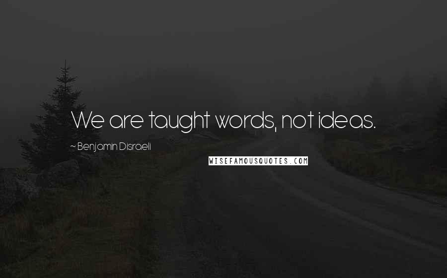 Benjamin Disraeli Quotes: We are taught words, not ideas.