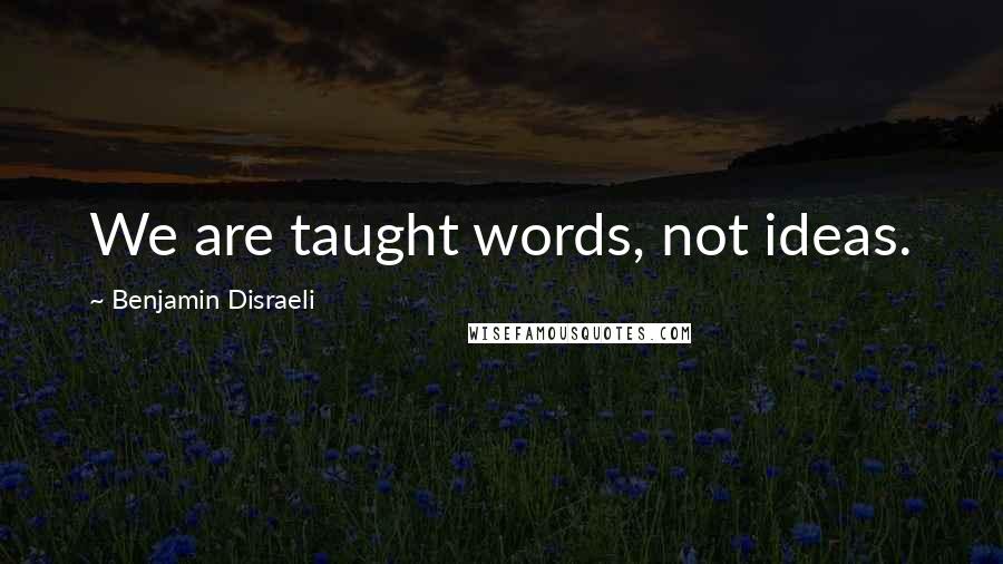 Benjamin Disraeli Quotes: We are taught words, not ideas.