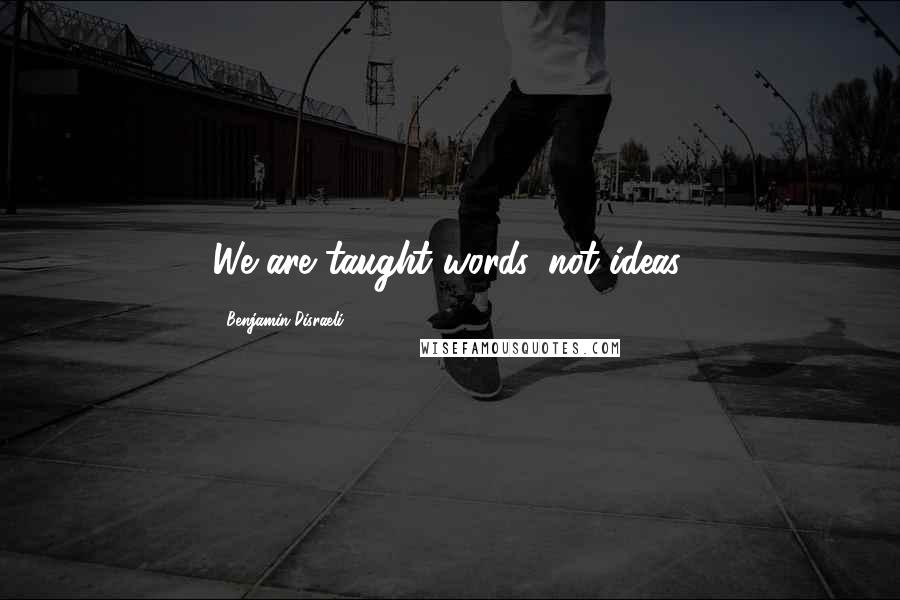 Benjamin Disraeli Quotes: We are taught words, not ideas.