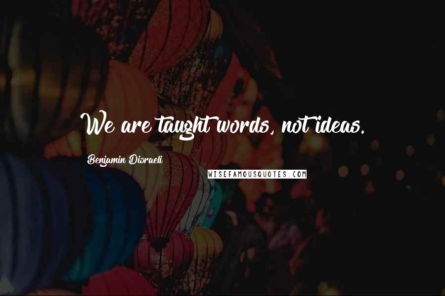 Benjamin Disraeli Quotes: We are taught words, not ideas.