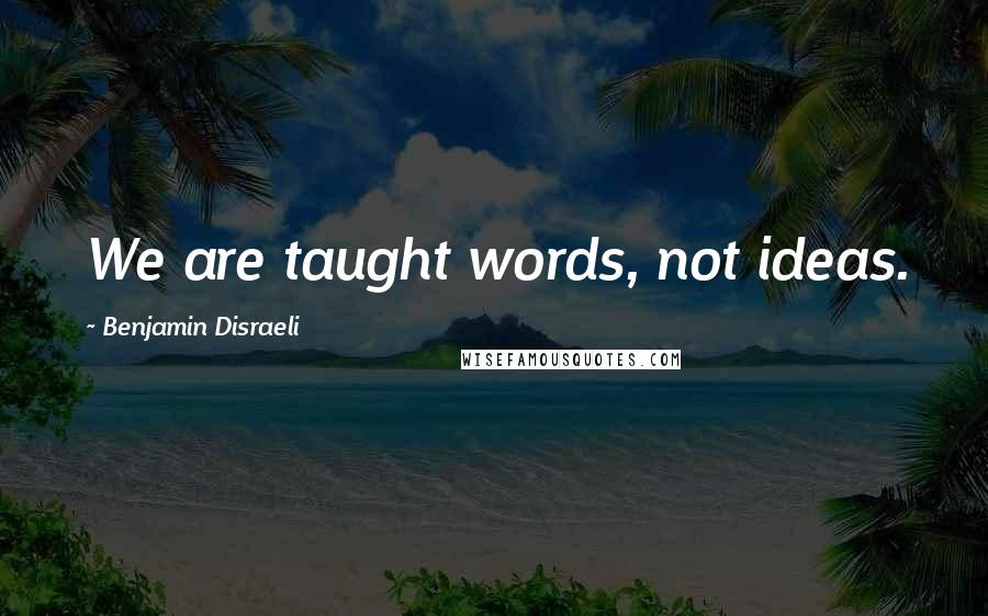 Benjamin Disraeli Quotes: We are taught words, not ideas.
