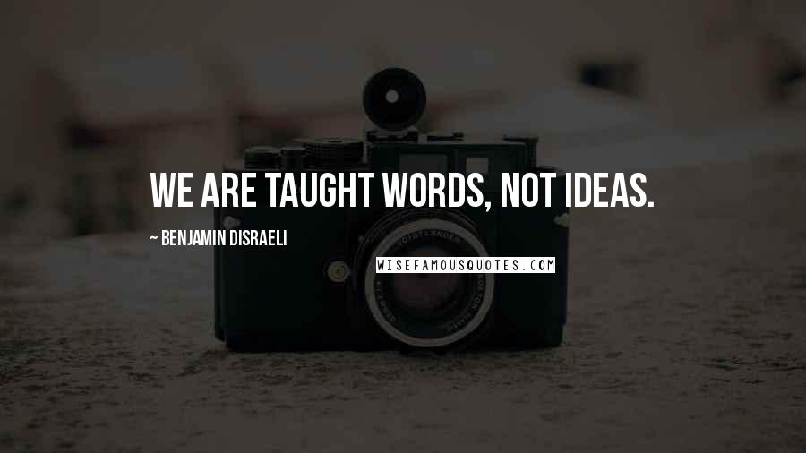 Benjamin Disraeli Quotes: We are taught words, not ideas.