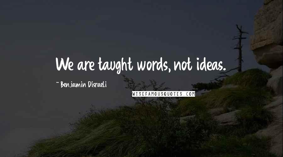 Benjamin Disraeli Quotes: We are taught words, not ideas.