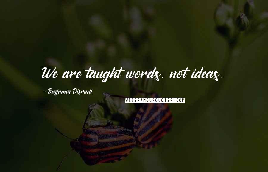 Benjamin Disraeli Quotes: We are taught words, not ideas.