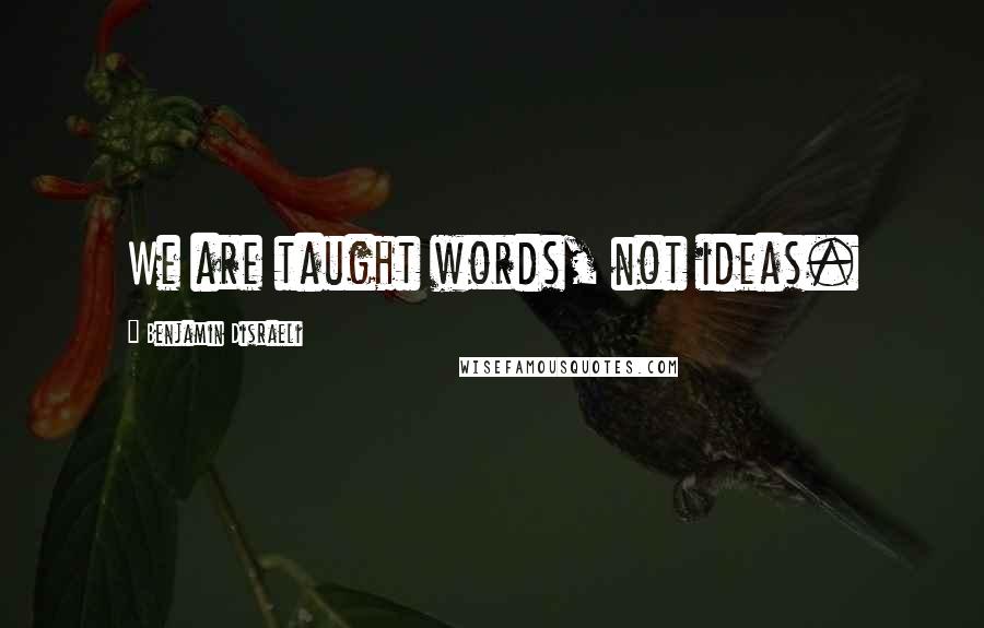 Benjamin Disraeli Quotes: We are taught words, not ideas.